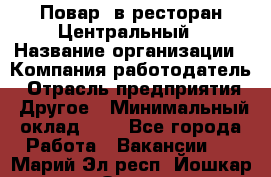 Повар. в ресторан Центральный › Название организации ­ Компания-работодатель › Отрасль предприятия ­ Другое › Минимальный оклад ­ 1 - Все города Работа » Вакансии   . Марий Эл респ.,Йошкар-Ола г.